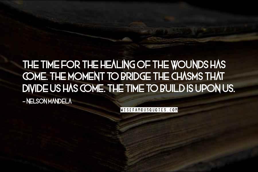 Nelson Mandela Quotes: The time for the healing of the wounds has come. The moment to bridge the chasms that divide us has come. The time to build is upon us.