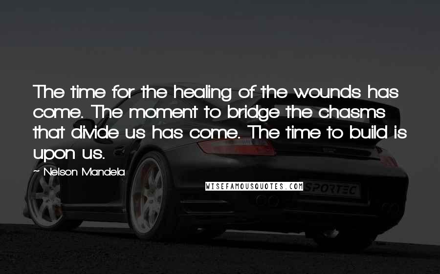 Nelson Mandela Quotes: The time for the healing of the wounds has come. The moment to bridge the chasms that divide us has come. The time to build is upon us.
