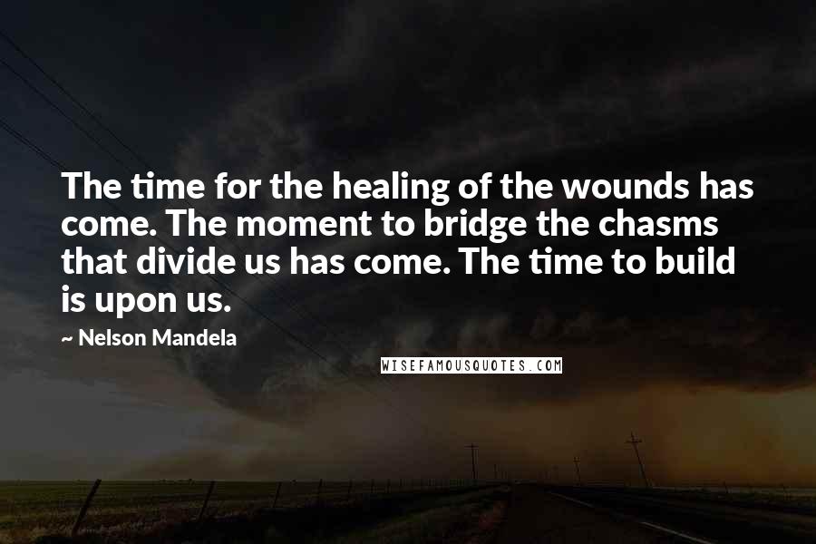 Nelson Mandela Quotes: The time for the healing of the wounds has come. The moment to bridge the chasms that divide us has come. The time to build is upon us.