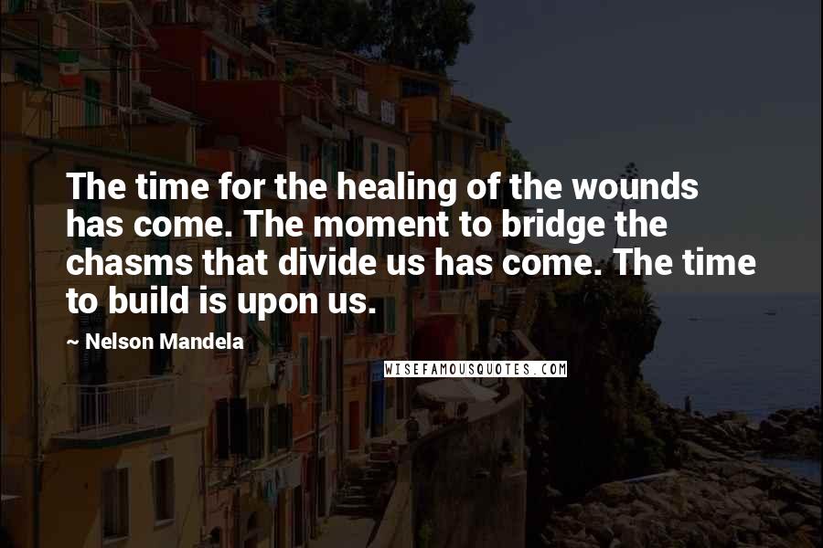 Nelson Mandela Quotes: The time for the healing of the wounds has come. The moment to bridge the chasms that divide us has come. The time to build is upon us.