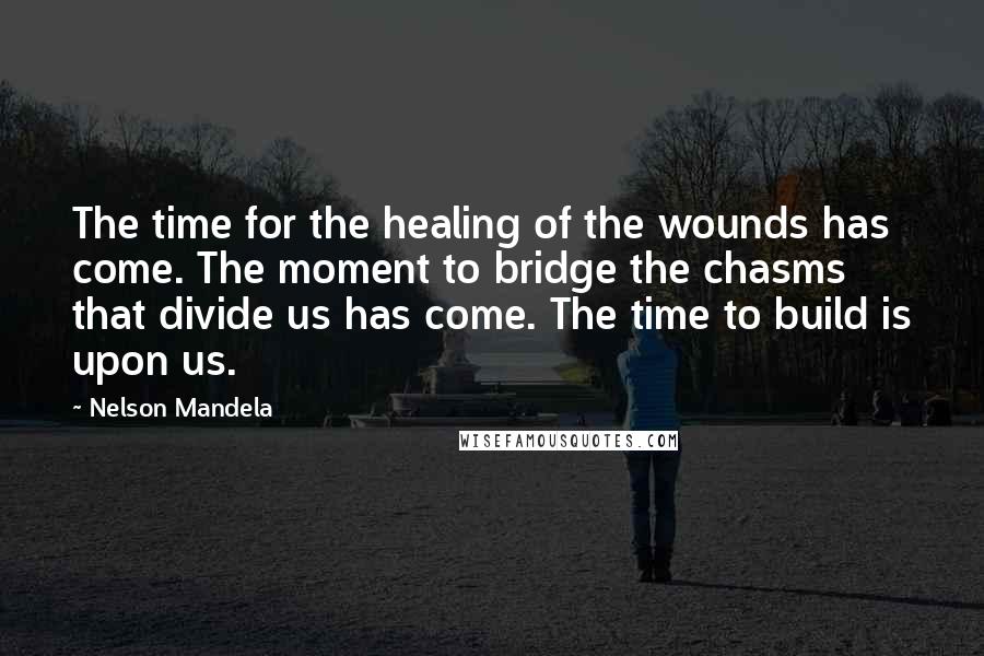 Nelson Mandela Quotes: The time for the healing of the wounds has come. The moment to bridge the chasms that divide us has come. The time to build is upon us.