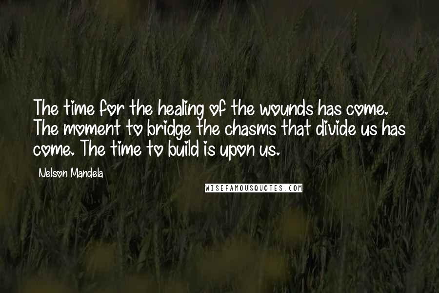 Nelson Mandela Quotes: The time for the healing of the wounds has come. The moment to bridge the chasms that divide us has come. The time to build is upon us.