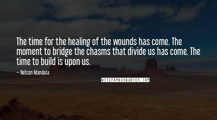 Nelson Mandela Quotes: The time for the healing of the wounds has come. The moment to bridge the chasms that divide us has come. The time to build is upon us.