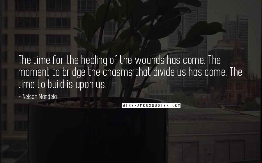 Nelson Mandela Quotes: The time for the healing of the wounds has come. The moment to bridge the chasms that divide us has come. The time to build is upon us.