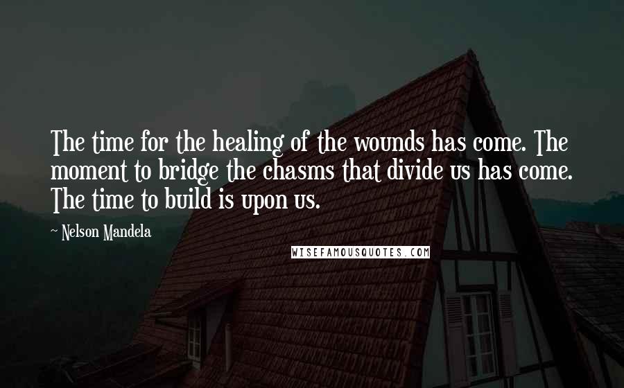 Nelson Mandela Quotes: The time for the healing of the wounds has come. The moment to bridge the chasms that divide us has come. The time to build is upon us.