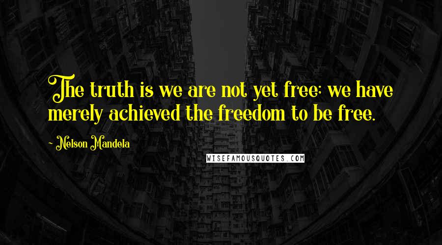 Nelson Mandela Quotes: The truth is we are not yet free; we have merely achieved the freedom to be free.