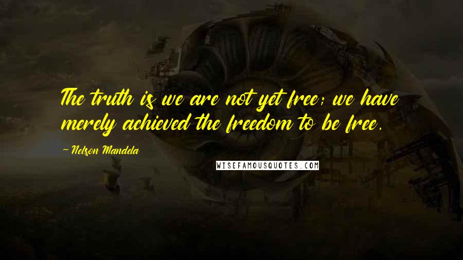 Nelson Mandela Quotes: The truth is we are not yet free; we have merely achieved the freedom to be free.