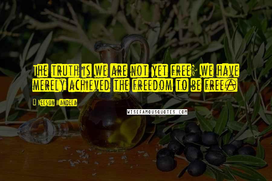 Nelson Mandela Quotes: The truth is we are not yet free; we have merely achieved the freedom to be free.