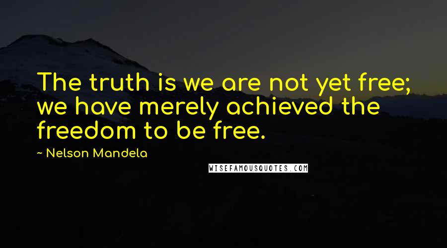 Nelson Mandela Quotes: The truth is we are not yet free; we have merely achieved the freedom to be free.