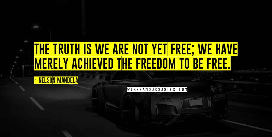 Nelson Mandela Quotes: The truth is we are not yet free; we have merely achieved the freedom to be free.