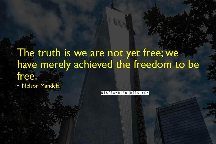 Nelson Mandela Quotes: The truth is we are not yet free; we have merely achieved the freedom to be free.