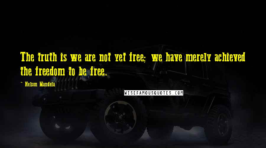 Nelson Mandela Quotes: The truth is we are not yet free; we have merely achieved the freedom to be free.