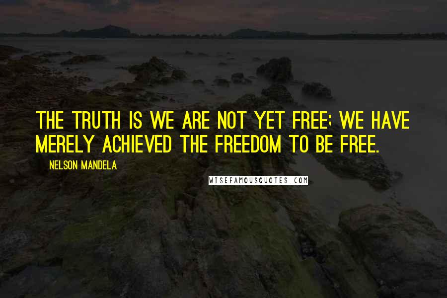 Nelson Mandela Quotes: The truth is we are not yet free; we have merely achieved the freedom to be free.