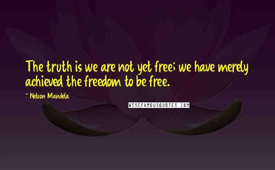 Nelson Mandela Quotes: The truth is we are not yet free; we have merely achieved the freedom to be free.