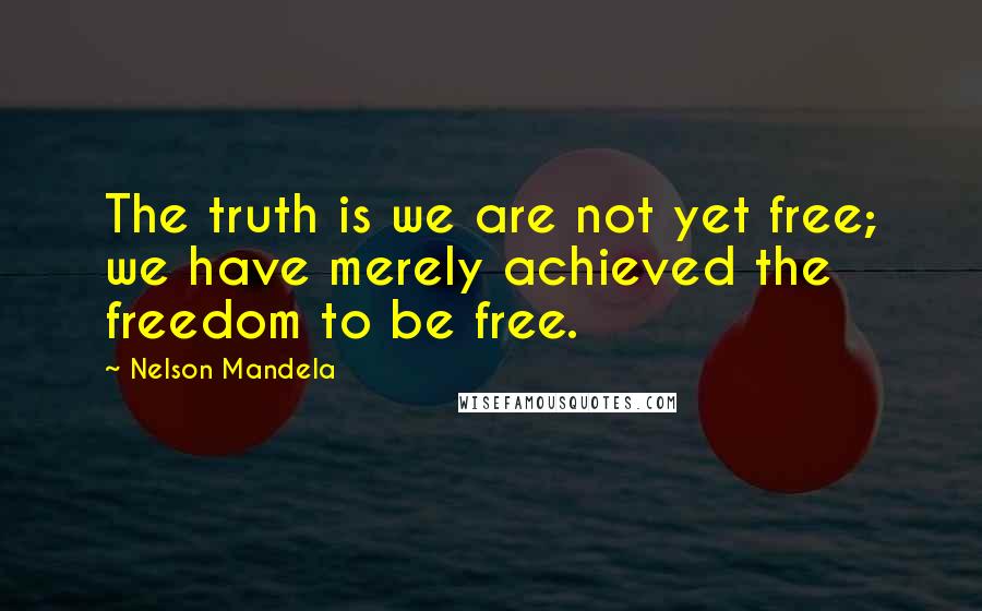 Nelson Mandela Quotes: The truth is we are not yet free; we have merely achieved the freedom to be free.