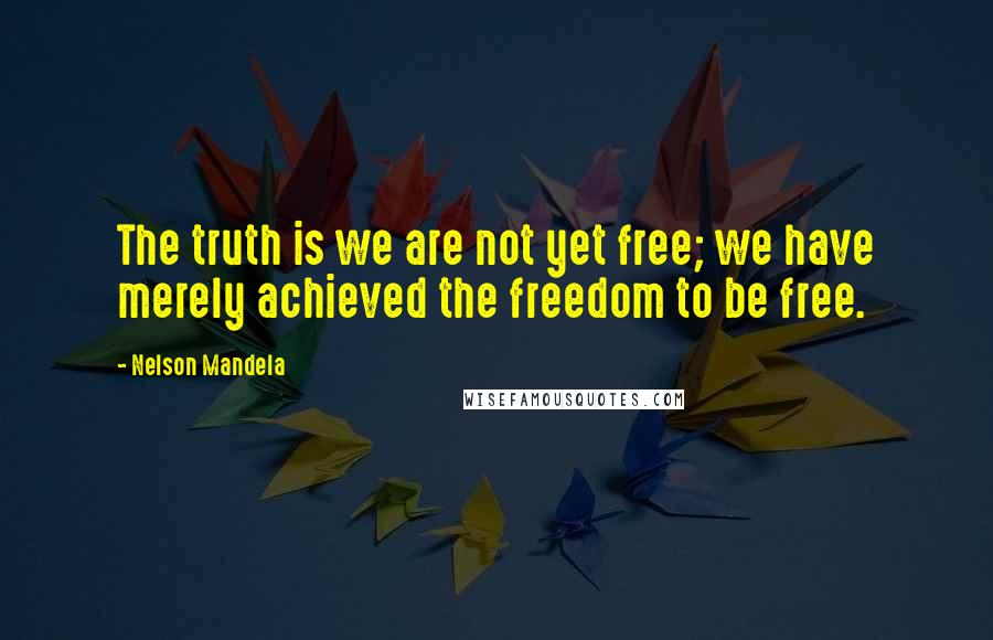 Nelson Mandela Quotes: The truth is we are not yet free; we have merely achieved the freedom to be free.