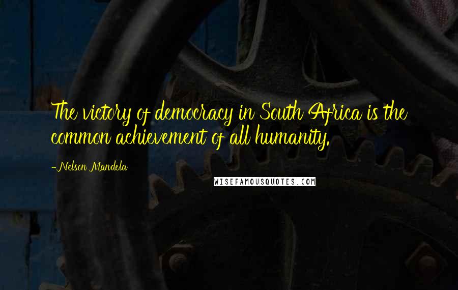 Nelson Mandela Quotes: The victory of democracy in South Africa is the common achievement of all humanity.