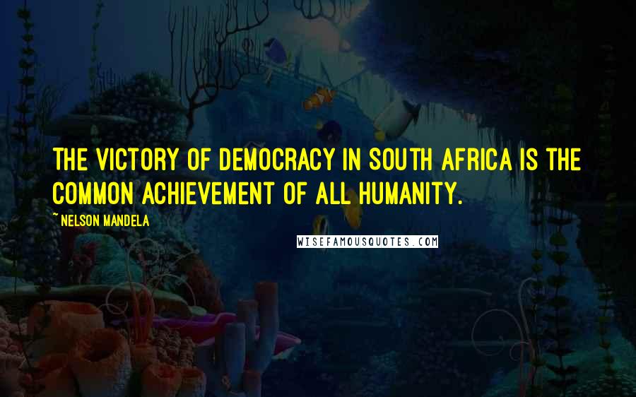 Nelson Mandela Quotes: The victory of democracy in South Africa is the common achievement of all humanity.