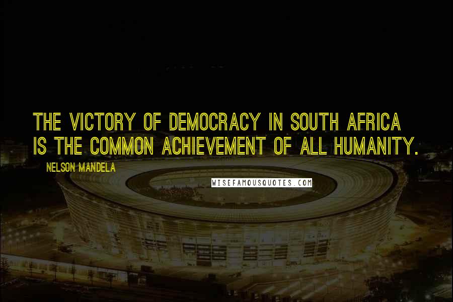 Nelson Mandela Quotes: The victory of democracy in South Africa is the common achievement of all humanity.