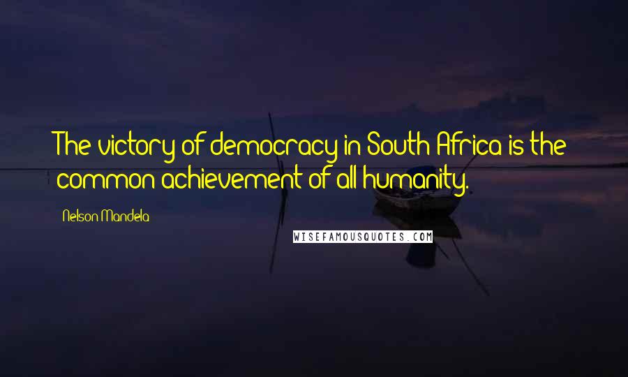 Nelson Mandela Quotes: The victory of democracy in South Africa is the common achievement of all humanity.