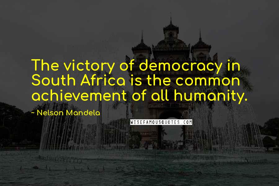 Nelson Mandela Quotes: The victory of democracy in South Africa is the common achievement of all humanity.