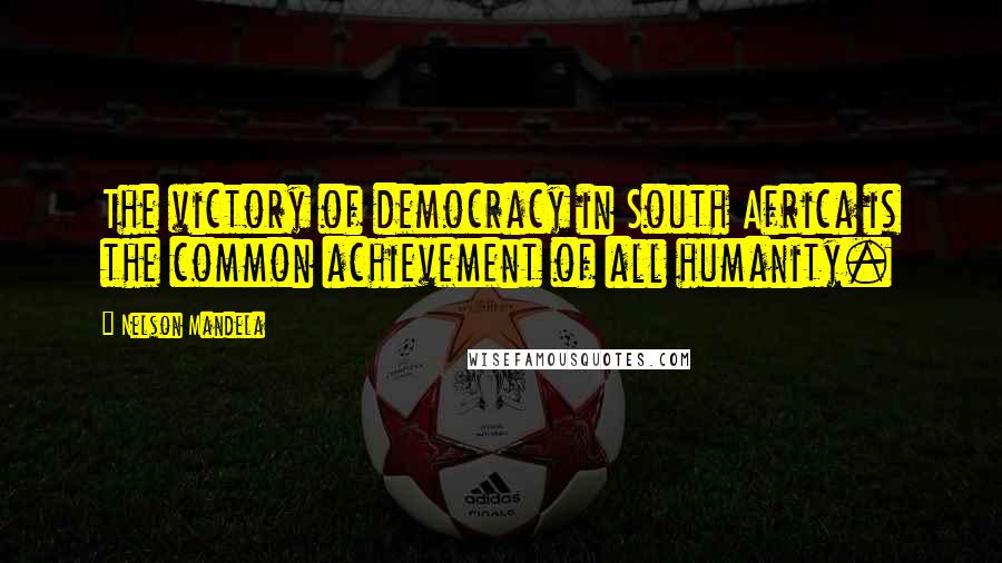 Nelson Mandela Quotes: The victory of democracy in South Africa is the common achievement of all humanity.