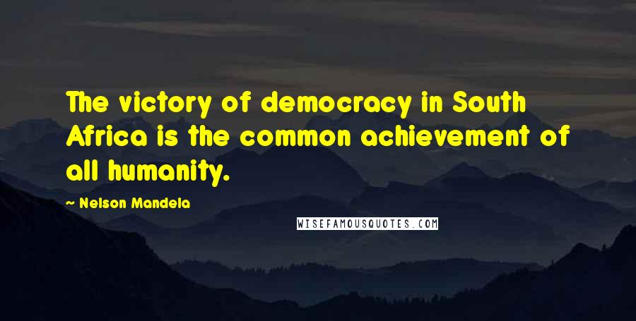 Nelson Mandela Quotes: The victory of democracy in South Africa is the common achievement of all humanity.