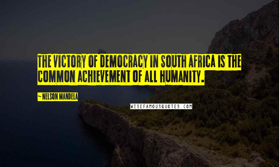 Nelson Mandela Quotes: The victory of democracy in South Africa is the common achievement of all humanity.