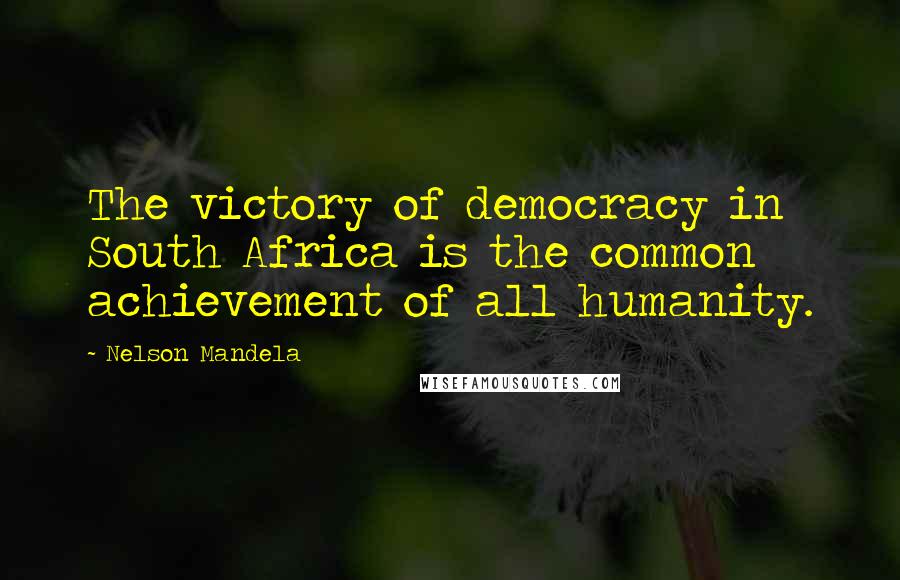 Nelson Mandela Quotes: The victory of democracy in South Africa is the common achievement of all humanity.