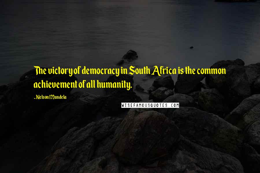 Nelson Mandela Quotes: The victory of democracy in South Africa is the common achievement of all humanity.