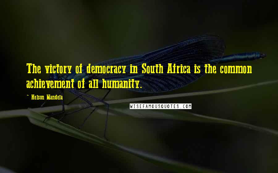 Nelson Mandela Quotes: The victory of democracy in South Africa is the common achievement of all humanity.