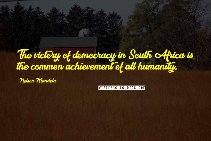 Nelson Mandela Quotes: The victory of democracy in South Africa is the common achievement of all humanity.