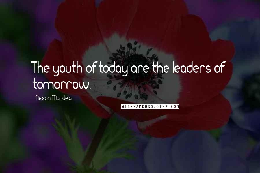 Nelson Mandela Quotes: The youth of today are the leaders of tomorrow.
