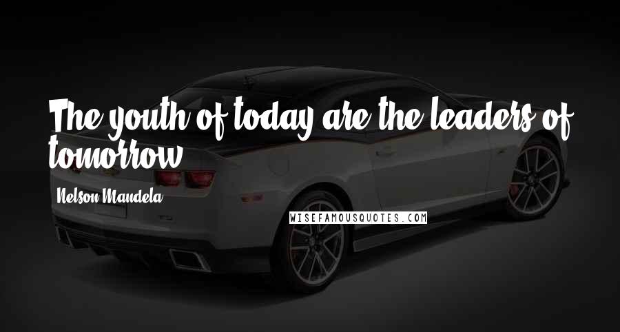 Nelson Mandela Quotes: The youth of today are the leaders of tomorrow.