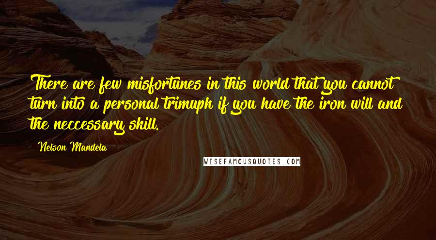 Nelson Mandela Quotes: There are few misfortunes in this world that you cannot turn into a personal trimuph if you have the iron will and the neccessary skill.
