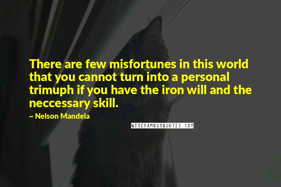 Nelson Mandela Quotes: There are few misfortunes in this world that you cannot turn into a personal trimuph if you have the iron will and the neccessary skill.