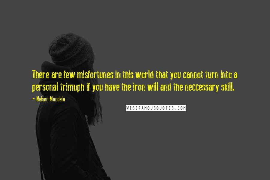 Nelson Mandela Quotes: There are few misfortunes in this world that you cannot turn into a personal trimuph if you have the iron will and the neccessary skill.