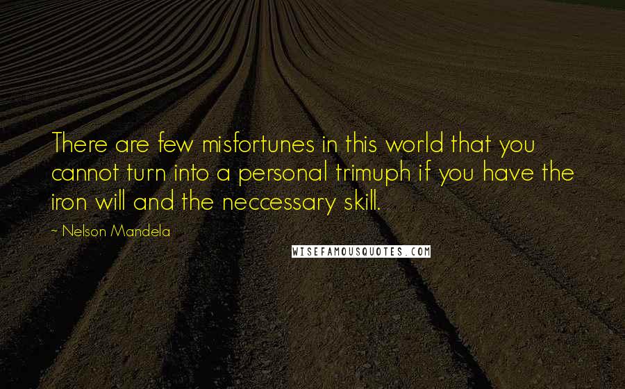 Nelson Mandela Quotes: There are few misfortunes in this world that you cannot turn into a personal trimuph if you have the iron will and the neccessary skill.