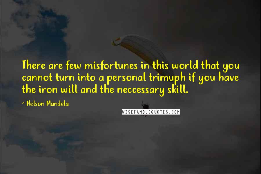 Nelson Mandela Quotes: There are few misfortunes in this world that you cannot turn into a personal trimuph if you have the iron will and the neccessary skill.