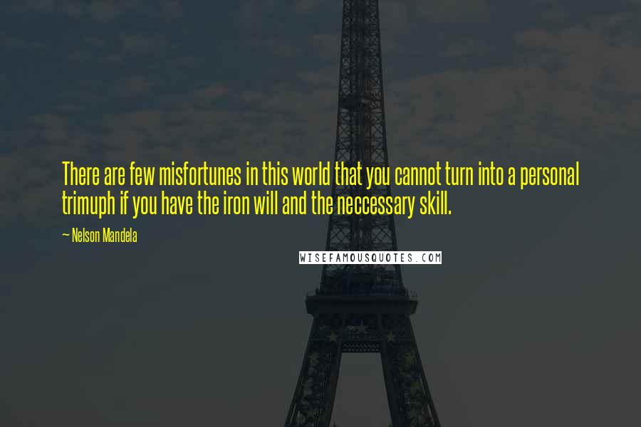 Nelson Mandela Quotes: There are few misfortunes in this world that you cannot turn into a personal trimuph if you have the iron will and the neccessary skill.