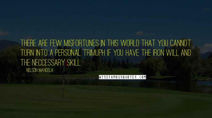 Nelson Mandela Quotes: There are few misfortunes in this world that you cannot turn into a personal trimuph if you have the iron will and the neccessary skill.