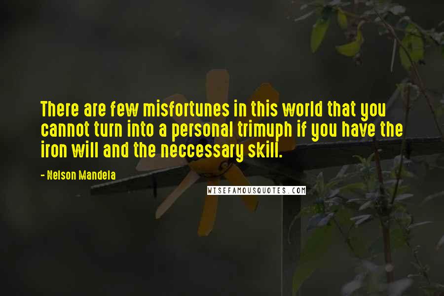 Nelson Mandela Quotes: There are few misfortunes in this world that you cannot turn into a personal trimuph if you have the iron will and the neccessary skill.