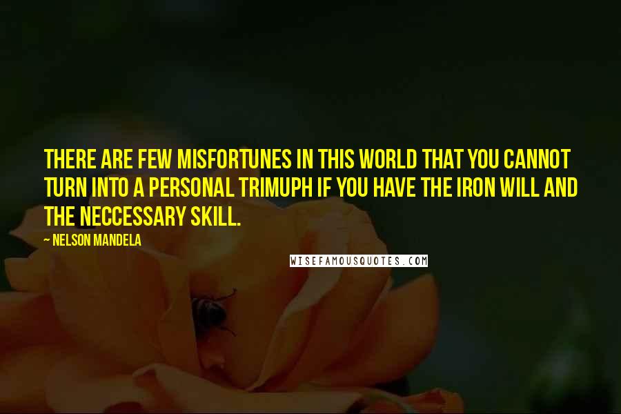 Nelson Mandela Quotes: There are few misfortunes in this world that you cannot turn into a personal trimuph if you have the iron will and the neccessary skill.