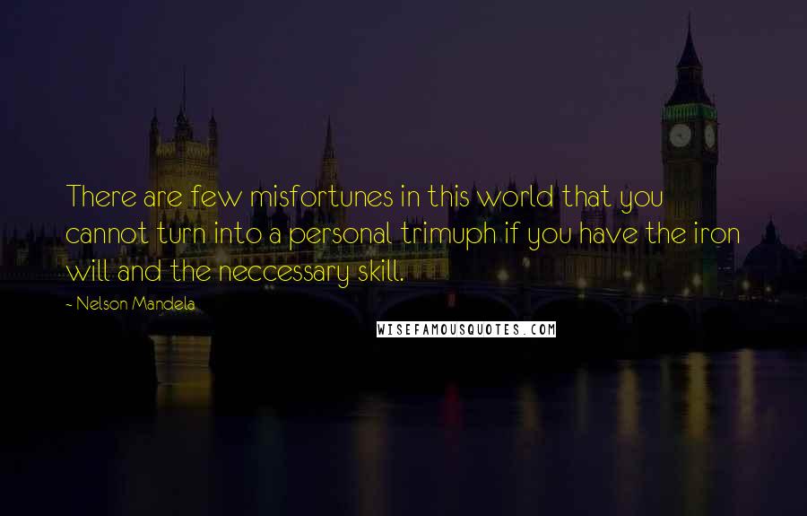 Nelson Mandela Quotes: There are few misfortunes in this world that you cannot turn into a personal trimuph if you have the iron will and the neccessary skill.