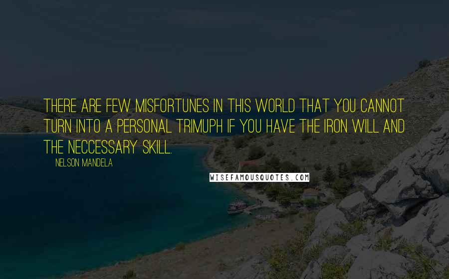 Nelson Mandela Quotes: There are few misfortunes in this world that you cannot turn into a personal trimuph if you have the iron will and the neccessary skill.