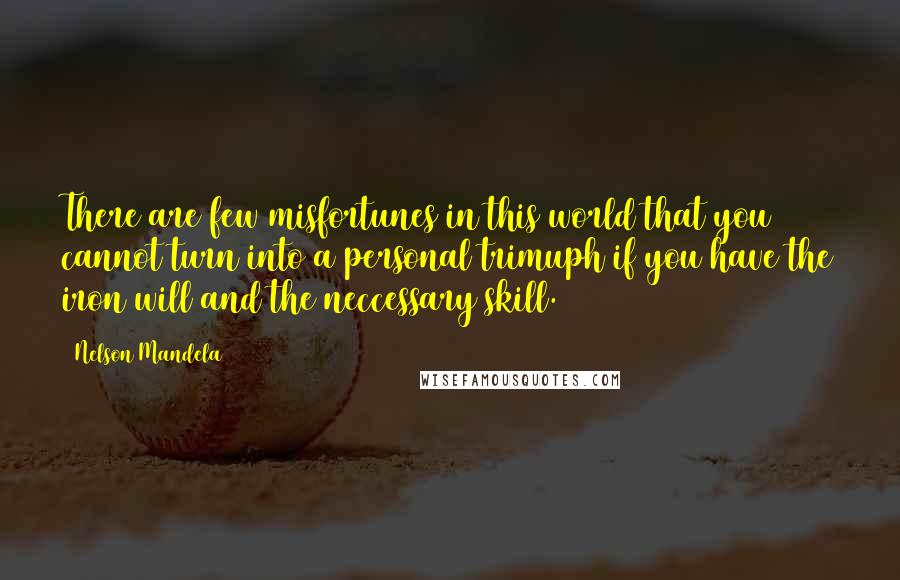 Nelson Mandela Quotes: There are few misfortunes in this world that you cannot turn into a personal trimuph if you have the iron will and the neccessary skill.