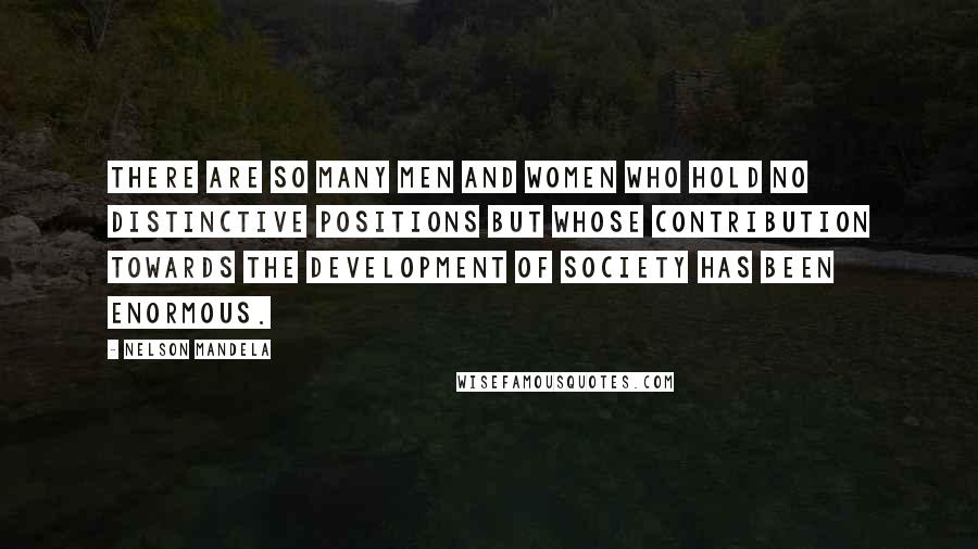 Nelson Mandela Quotes: There are so many men and women who hold no distinctive positions but whose contribution towards the development of society has been enormous.