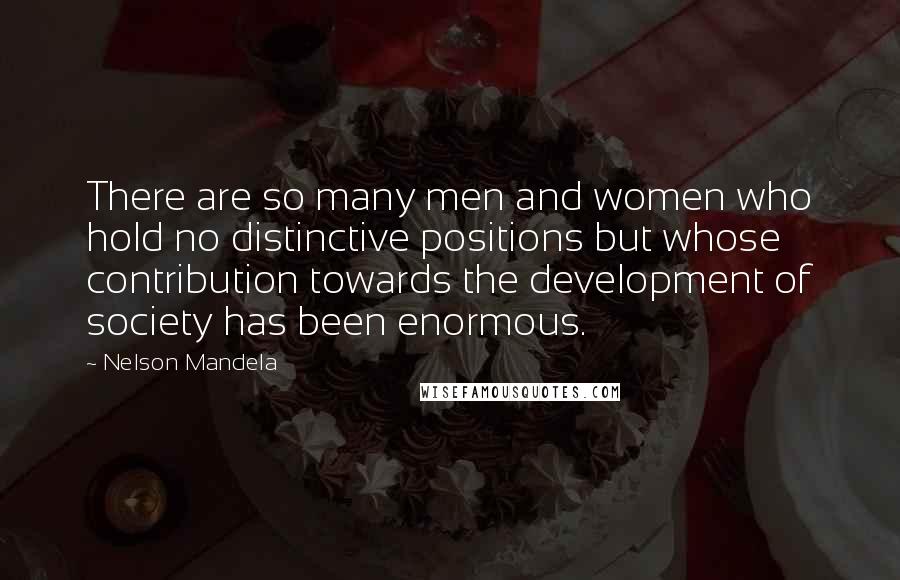 Nelson Mandela Quotes: There are so many men and women who hold no distinctive positions but whose contribution towards the development of society has been enormous.