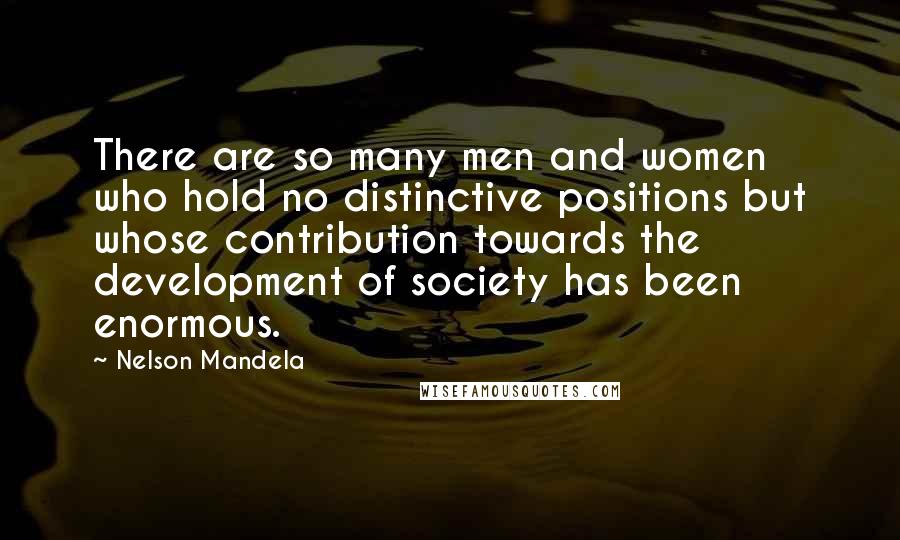 Nelson Mandela Quotes: There are so many men and women who hold no distinctive positions but whose contribution towards the development of society has been enormous.