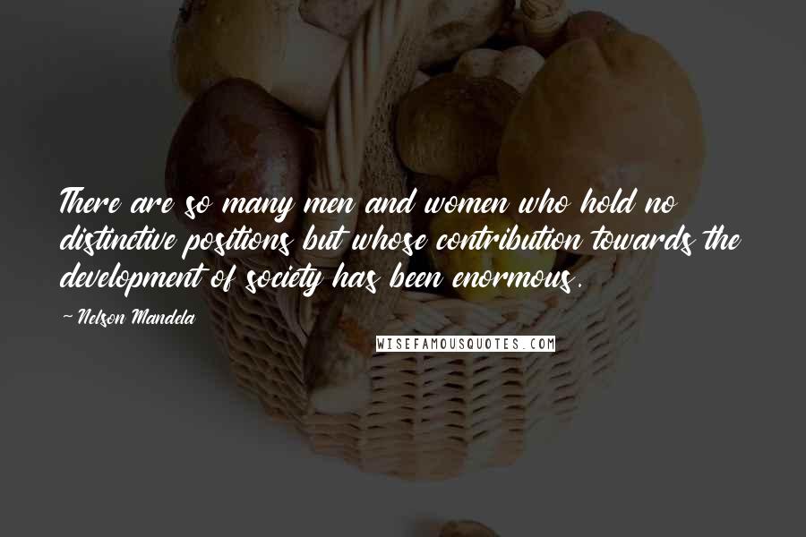 Nelson Mandela Quotes: There are so many men and women who hold no distinctive positions but whose contribution towards the development of society has been enormous.